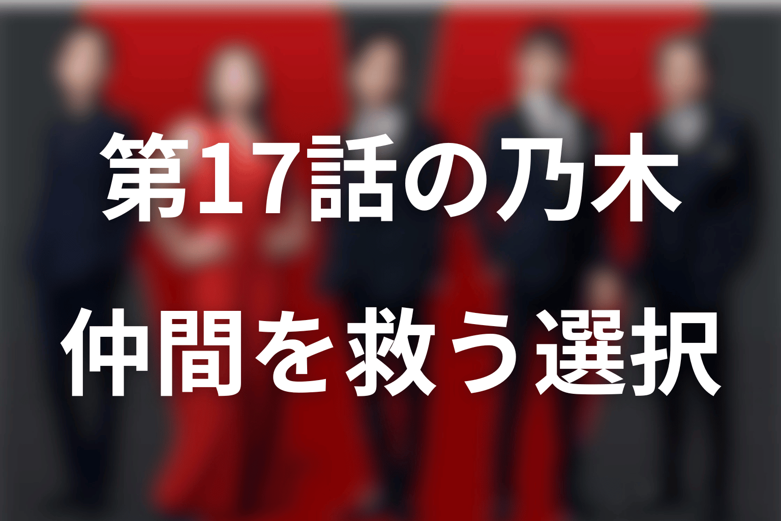 【第17話】乃木が選んだのは仲間の救出｜F・長野・ノコルとの変化