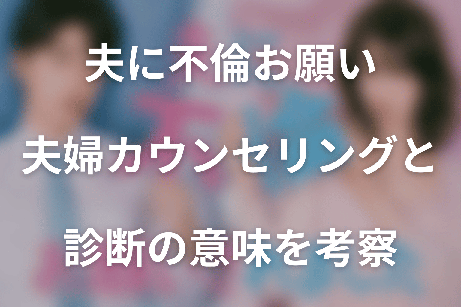 「夫に不倫をお願いされました」夫婦カウンセリングと診断の意味を考察|なぜ二人は離婚を見送った?