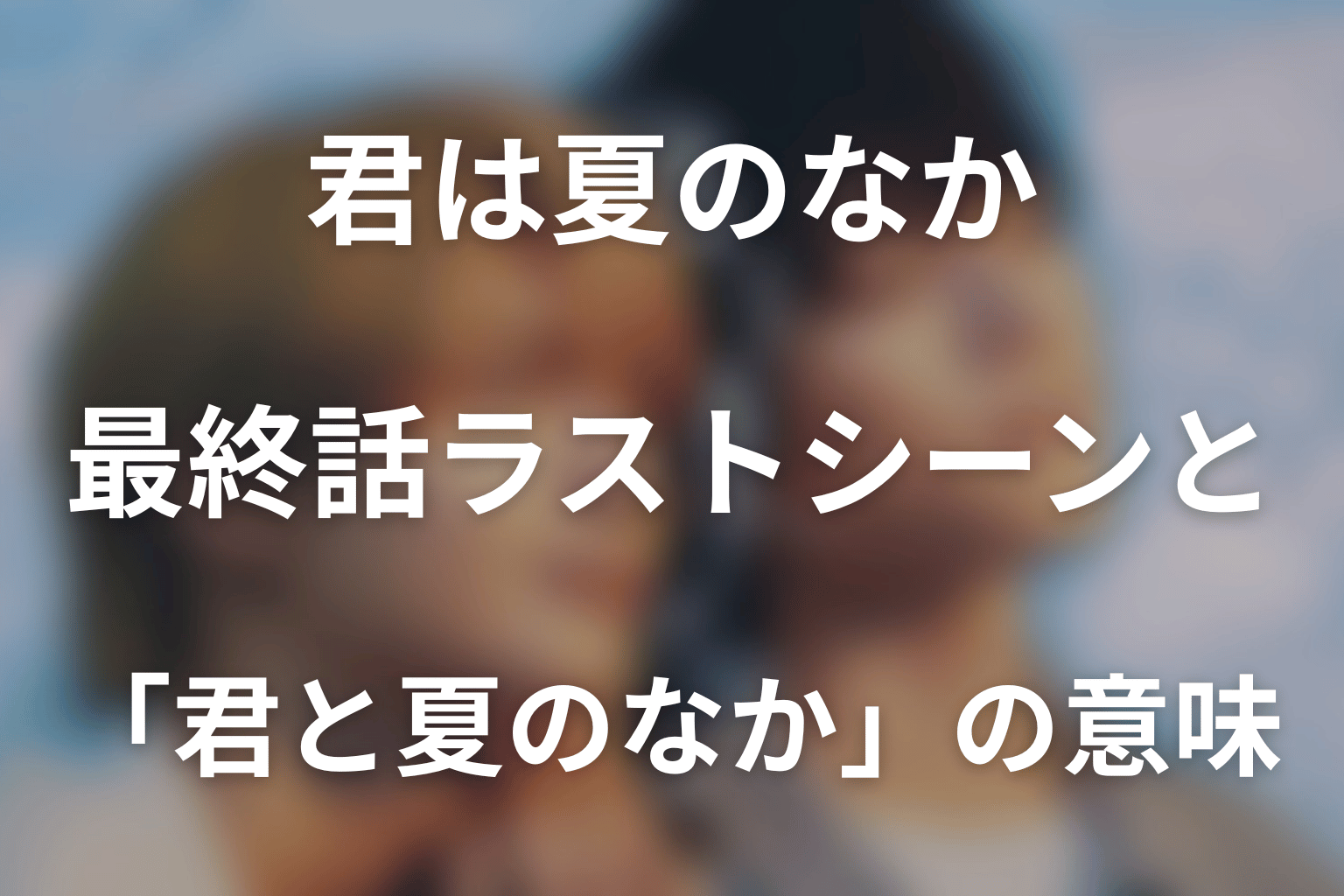ドラマ「君は夏のなか」最終話ラストシーンと「君と夏のなか」の意味