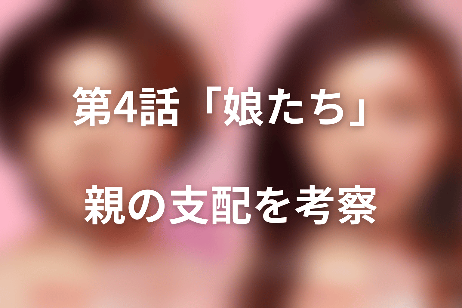 第4話「娘たち」の意味|萌乃・凜・文に重なる親の支配