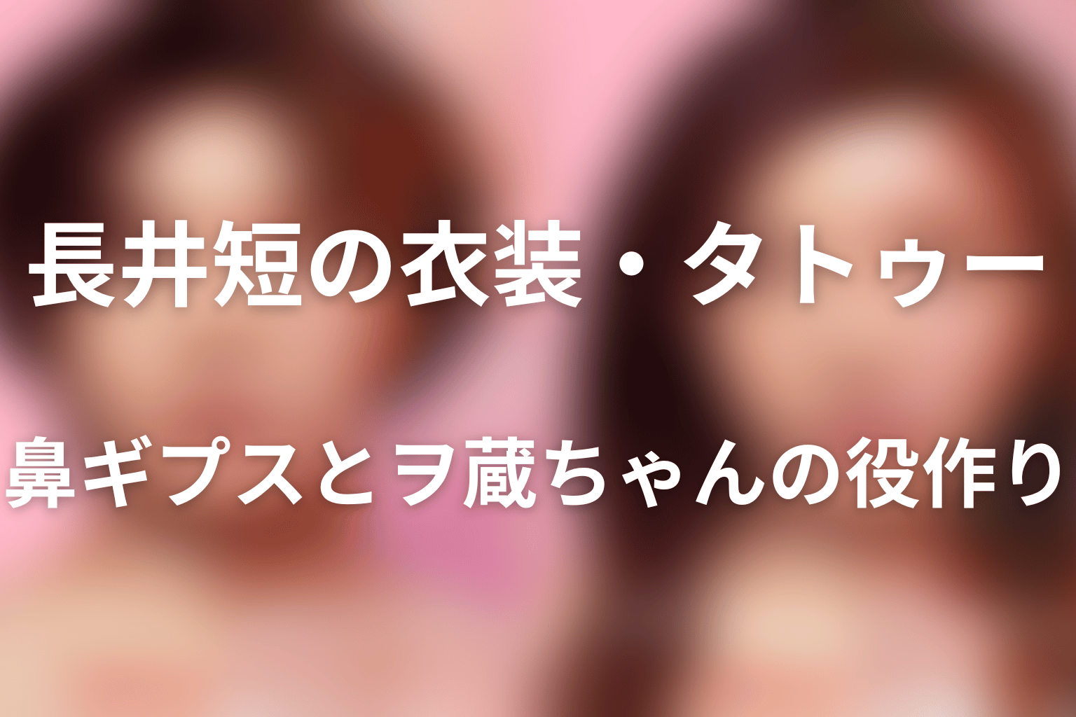 長井短の衣装・タトゥー・鼻ギプスとヲ蔵ちゃんの役作り