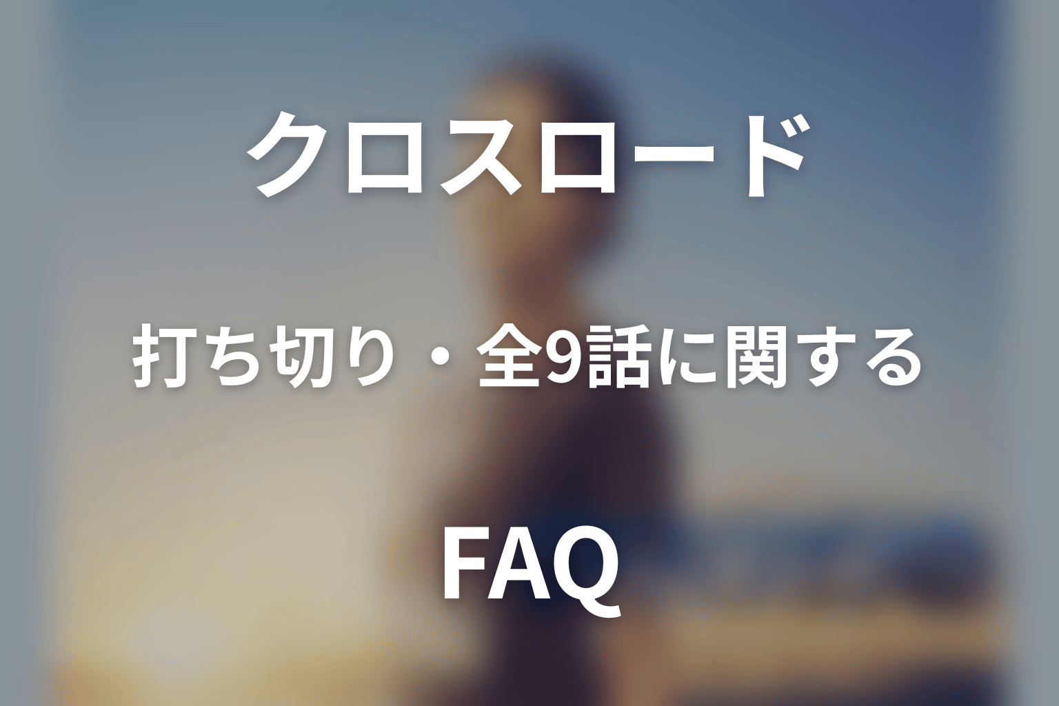クロスロードの打ち切り・全9話に関するFAQ