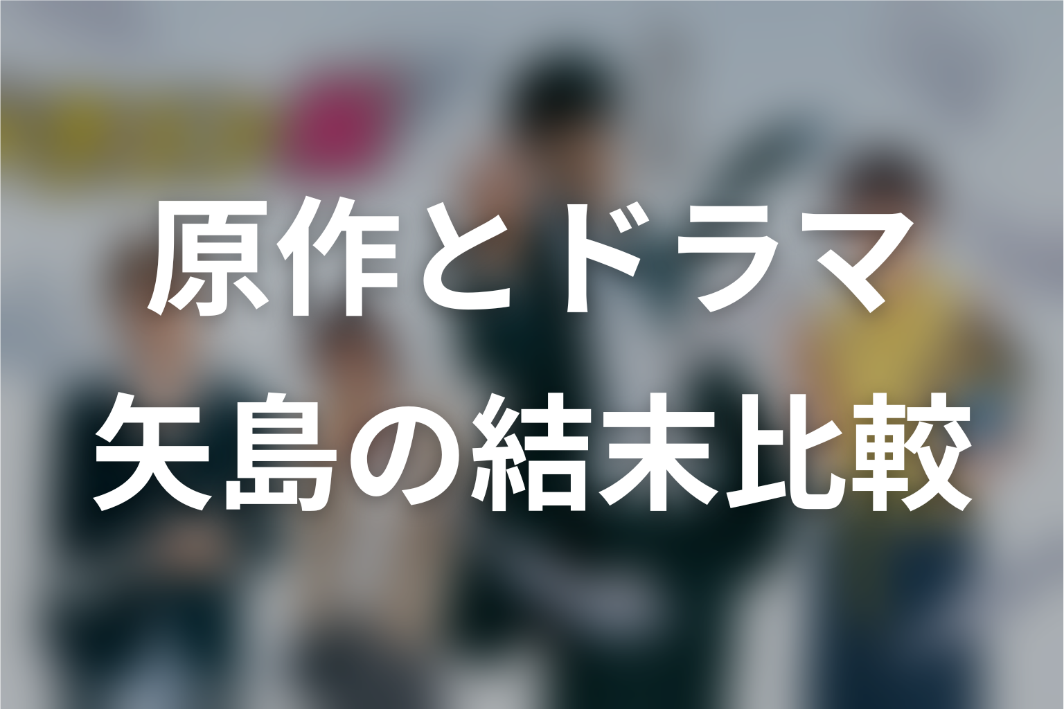 原作とドラマで矢島の設定・結末はどう違う？