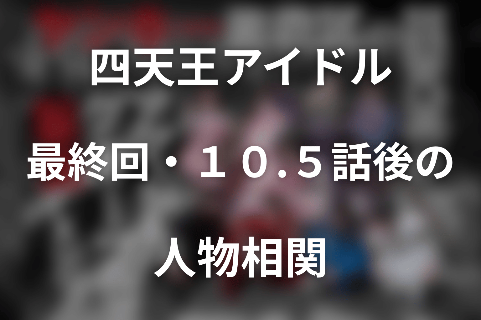 「ヤンキー激戦区の四天王がアイドルグループに転生したら？」最終回・10.5話後の人物相関