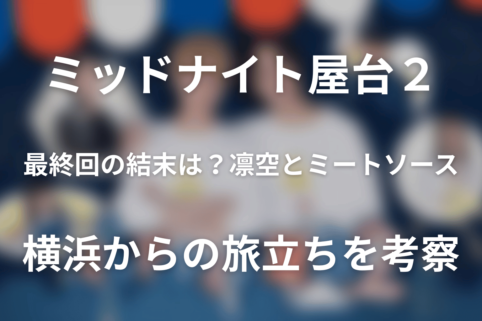 ドラマ「ミッドナイト屋台2～ル・モンドゥ～」最終回の結末は？凛空とミートソース、横浜からの旅立ちを考察