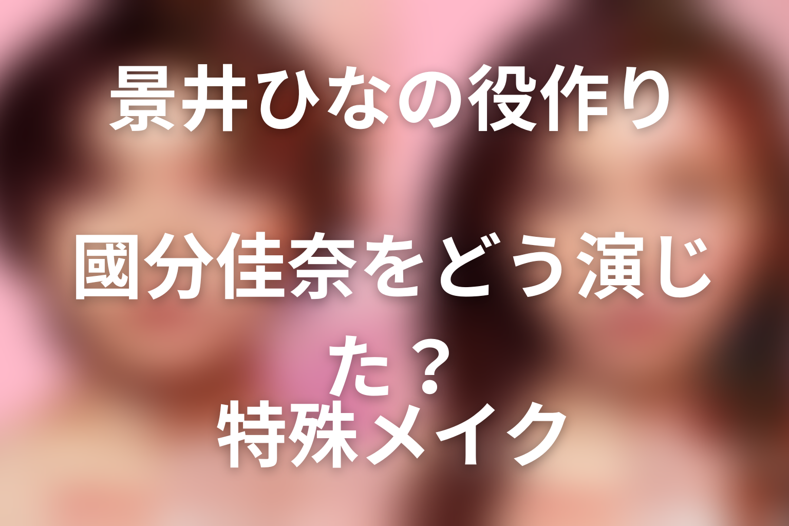 景井ひなは國分佳奈をどう演じた？役作りと特殊メイク