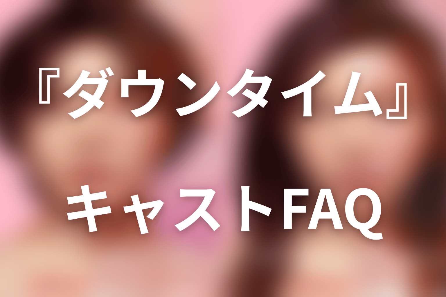 『ダウンタイム』キャストFAQ