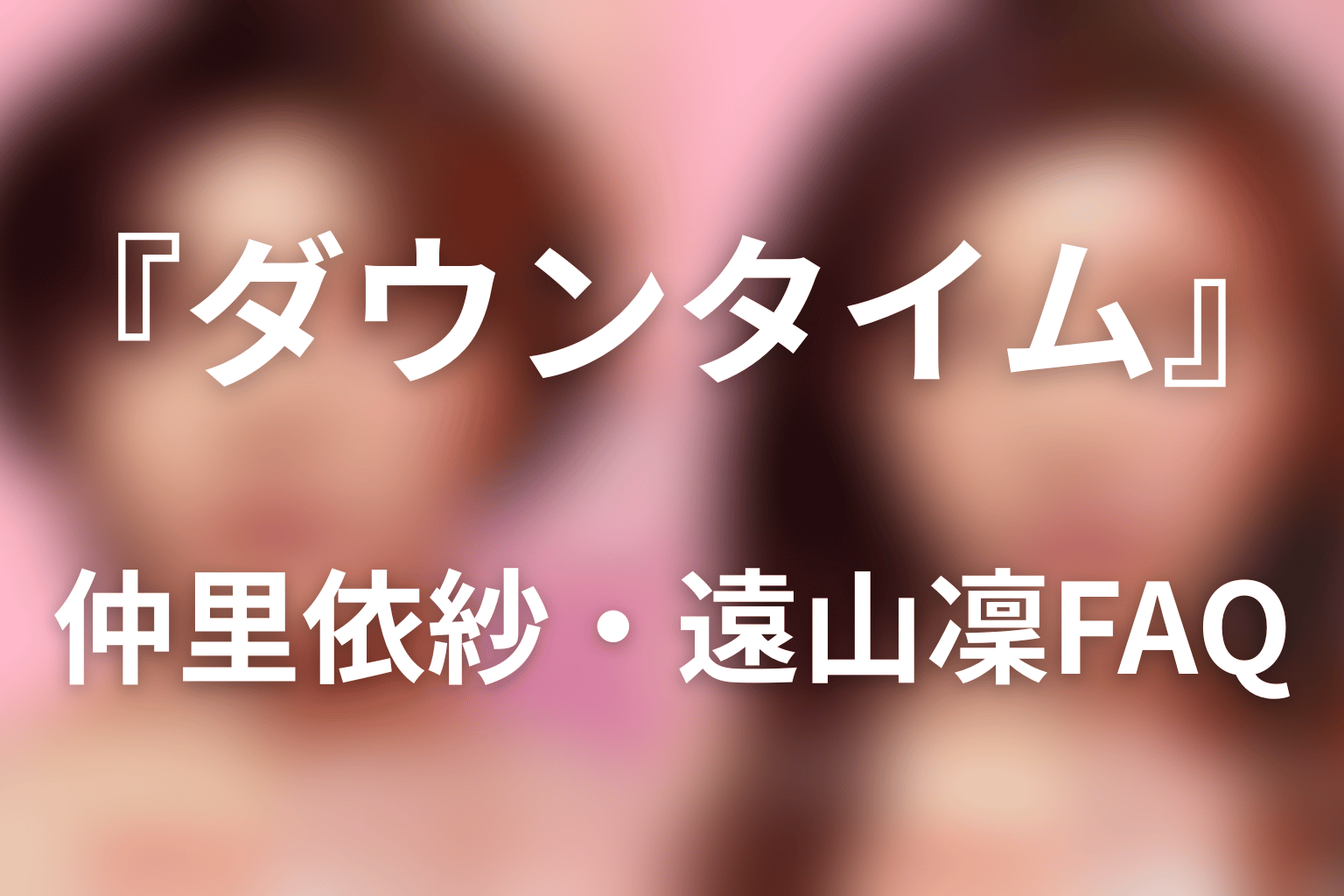 『ダウンタイム』仲里依紗・遠山凜FAQ