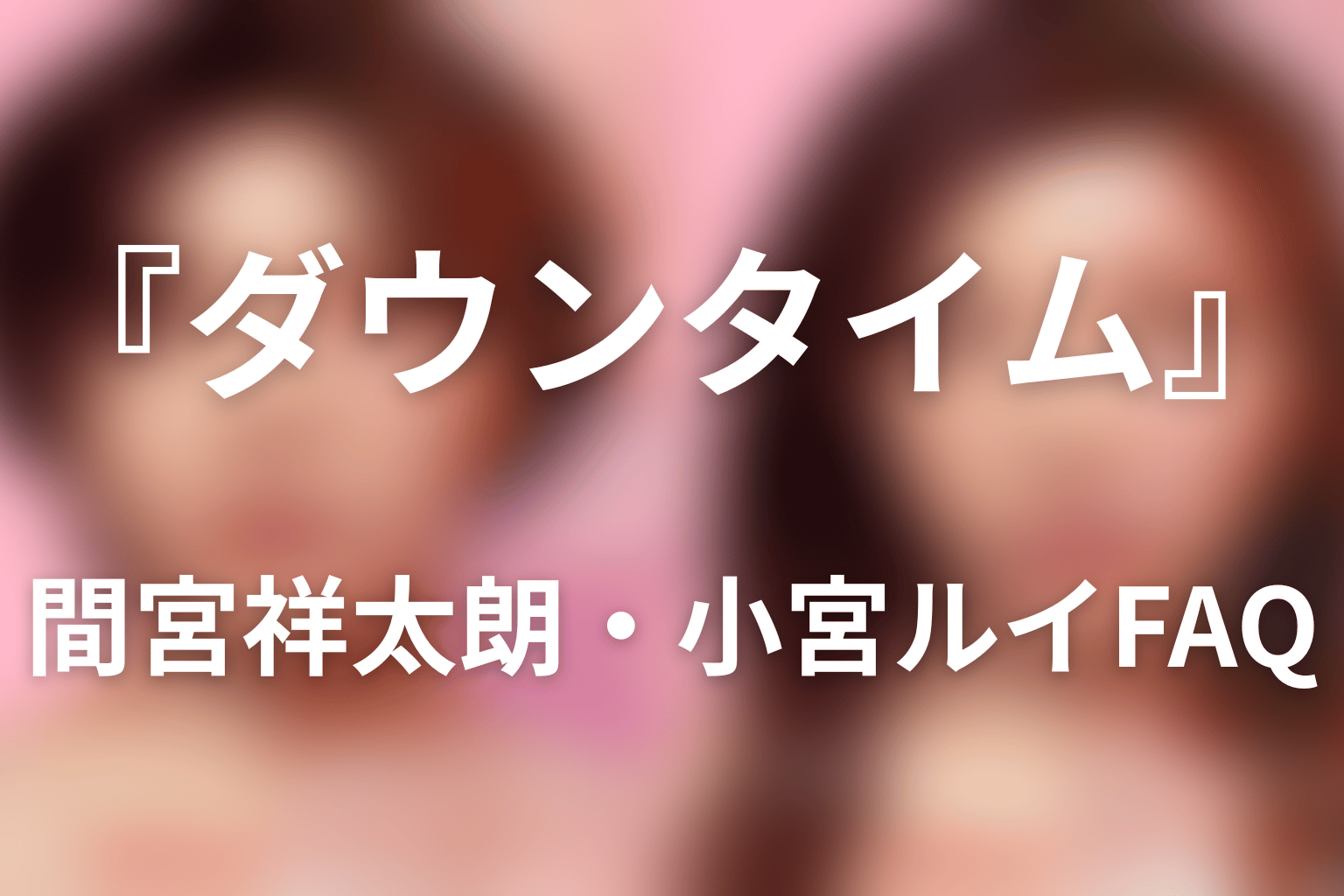 『ダウンタイム』間宮祥太朗・小宮ルイFAQ