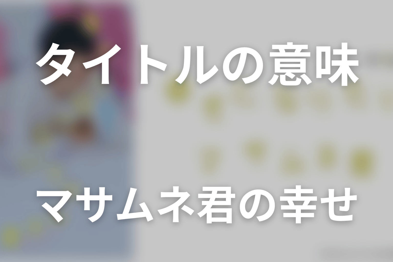 タイトル「幸せになりたいマサムネ君」の意味