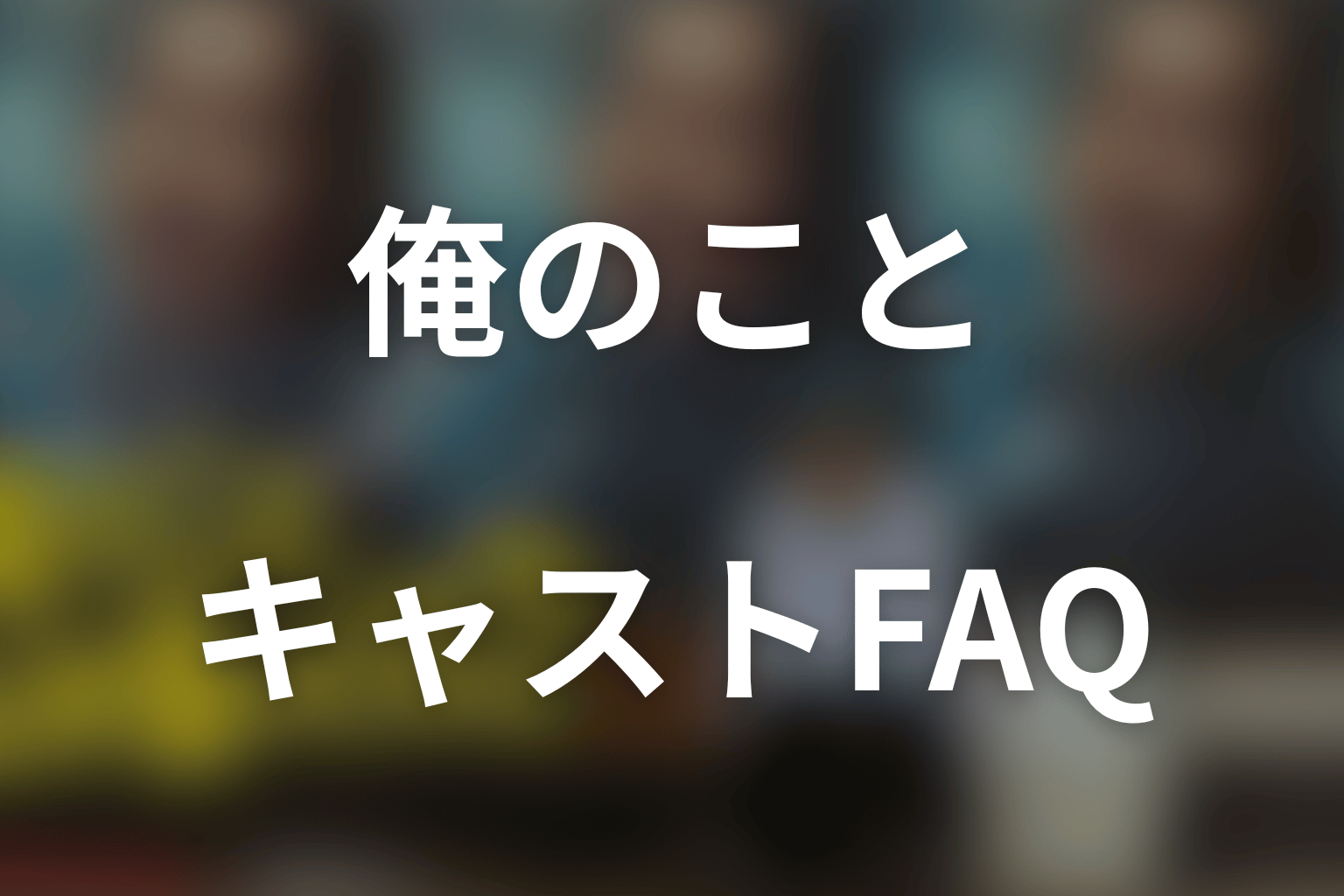「俺のこと、なんか言ってた？」キャストのFAQ