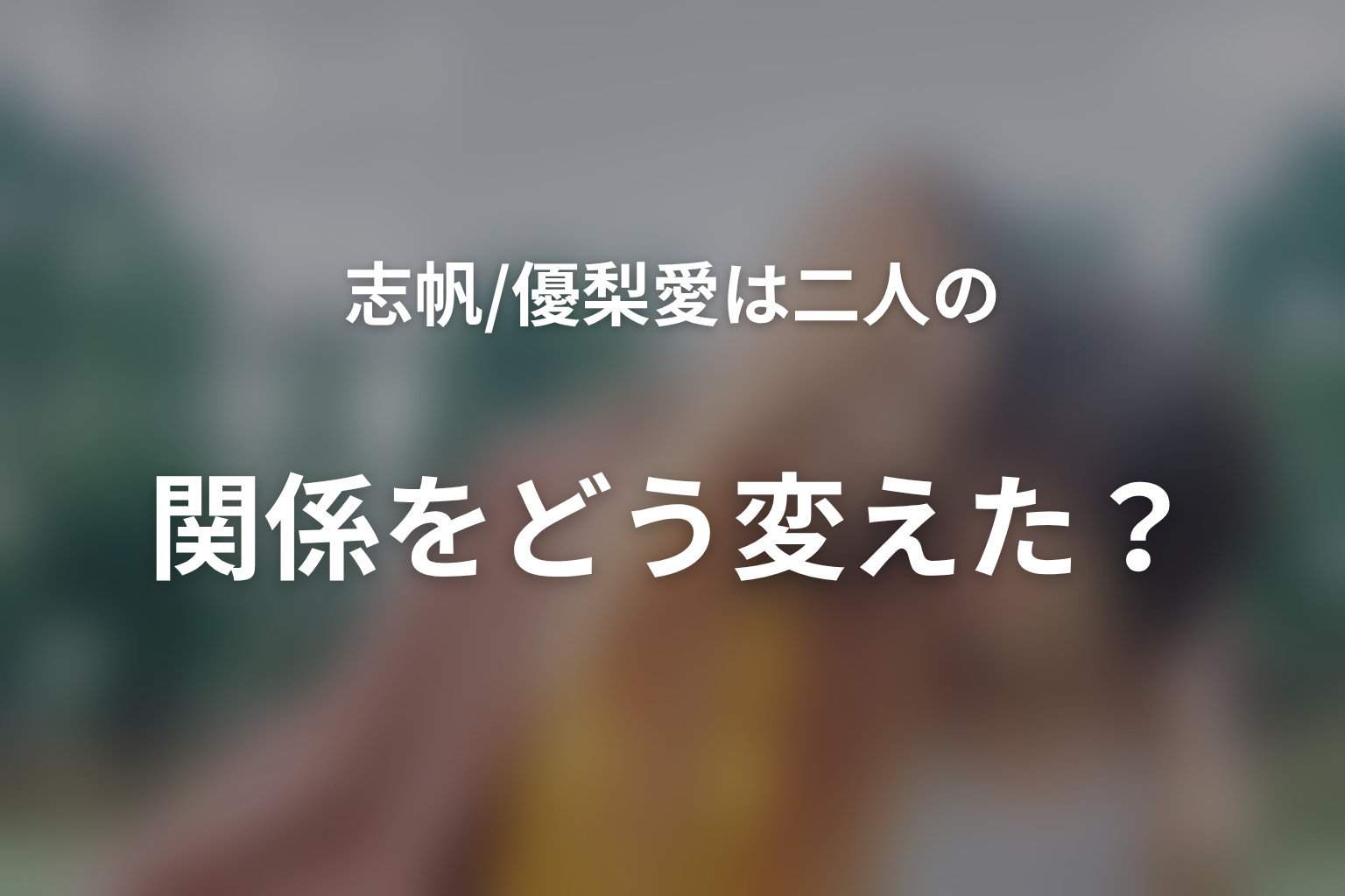 志帆・環・優梨愛は二人の関係をどう変えた?