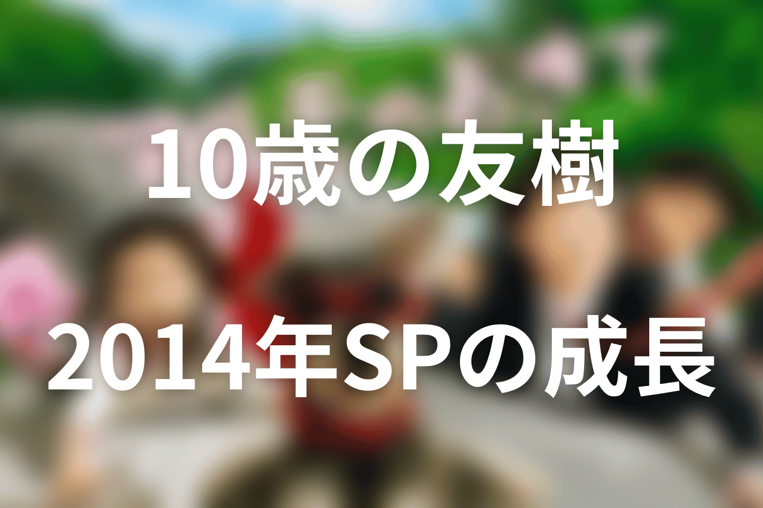 2014年スペシャルで10歳の友樹はどう成長した？