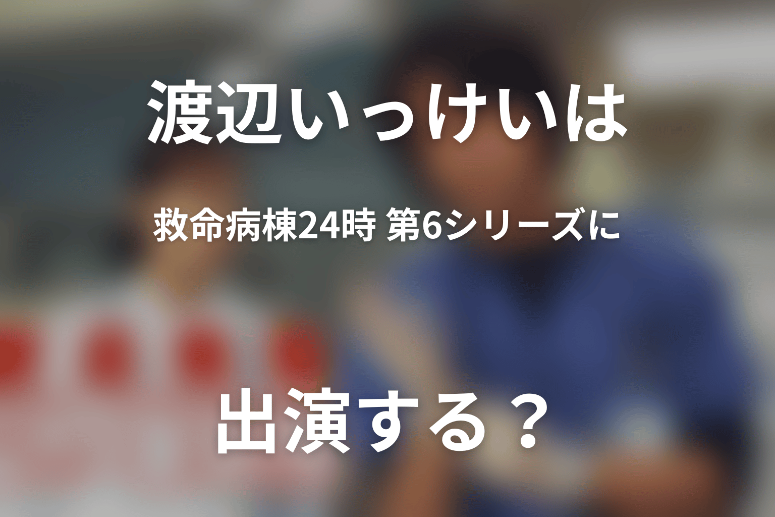 渡辺いっけいは2026年の『救命病棟24時』第6シリーズに出演する？