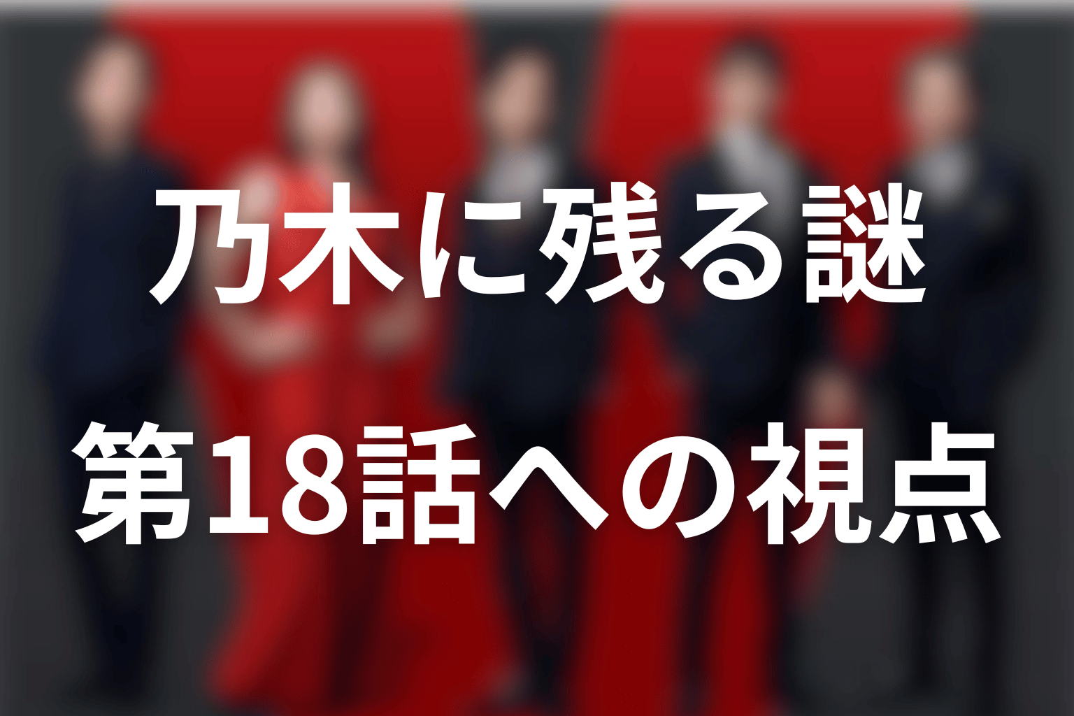 乃木の正体に残る謎と、第18話以降の見どころ