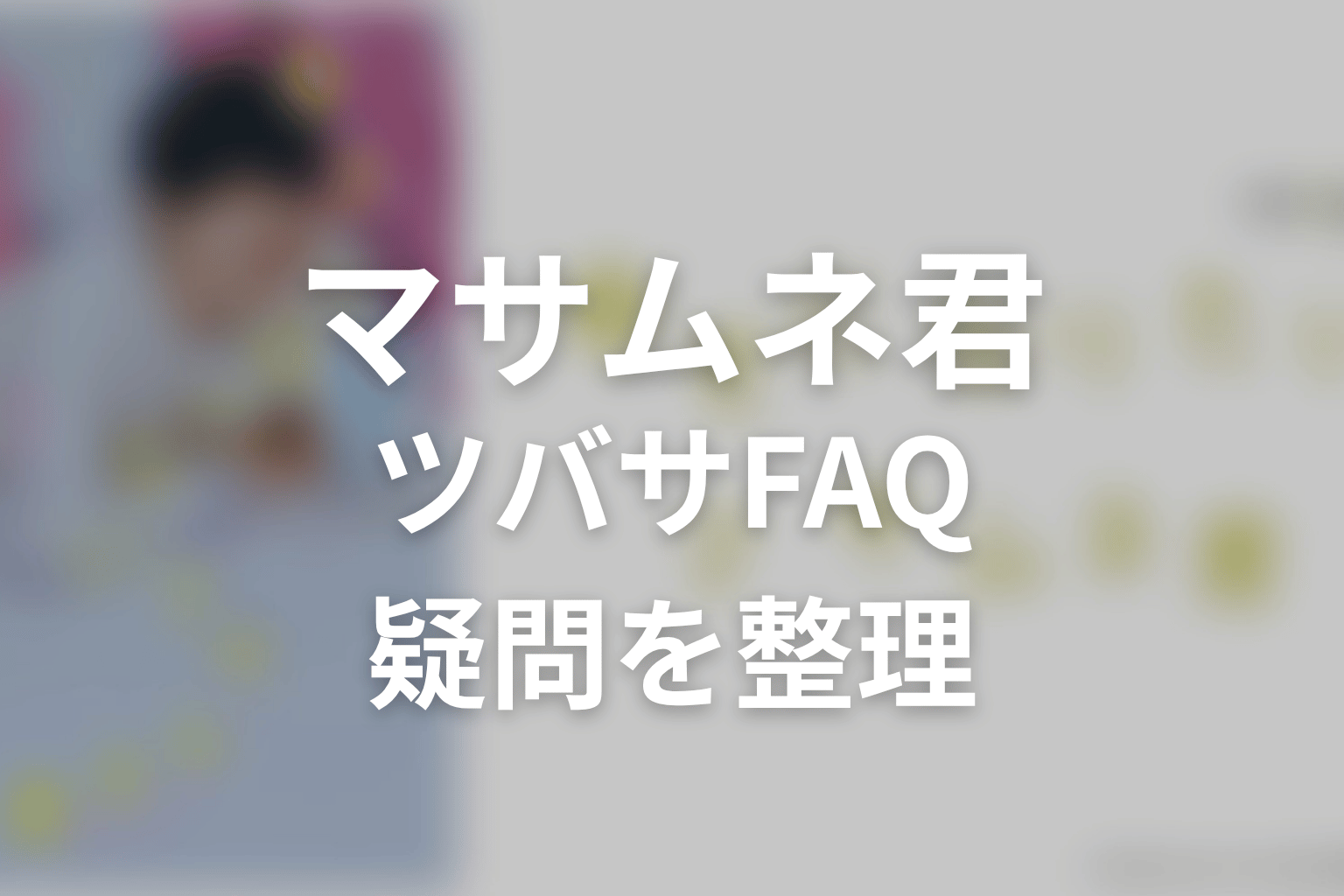 幸せになりたいマサムネくんのツバサに関するFAQ