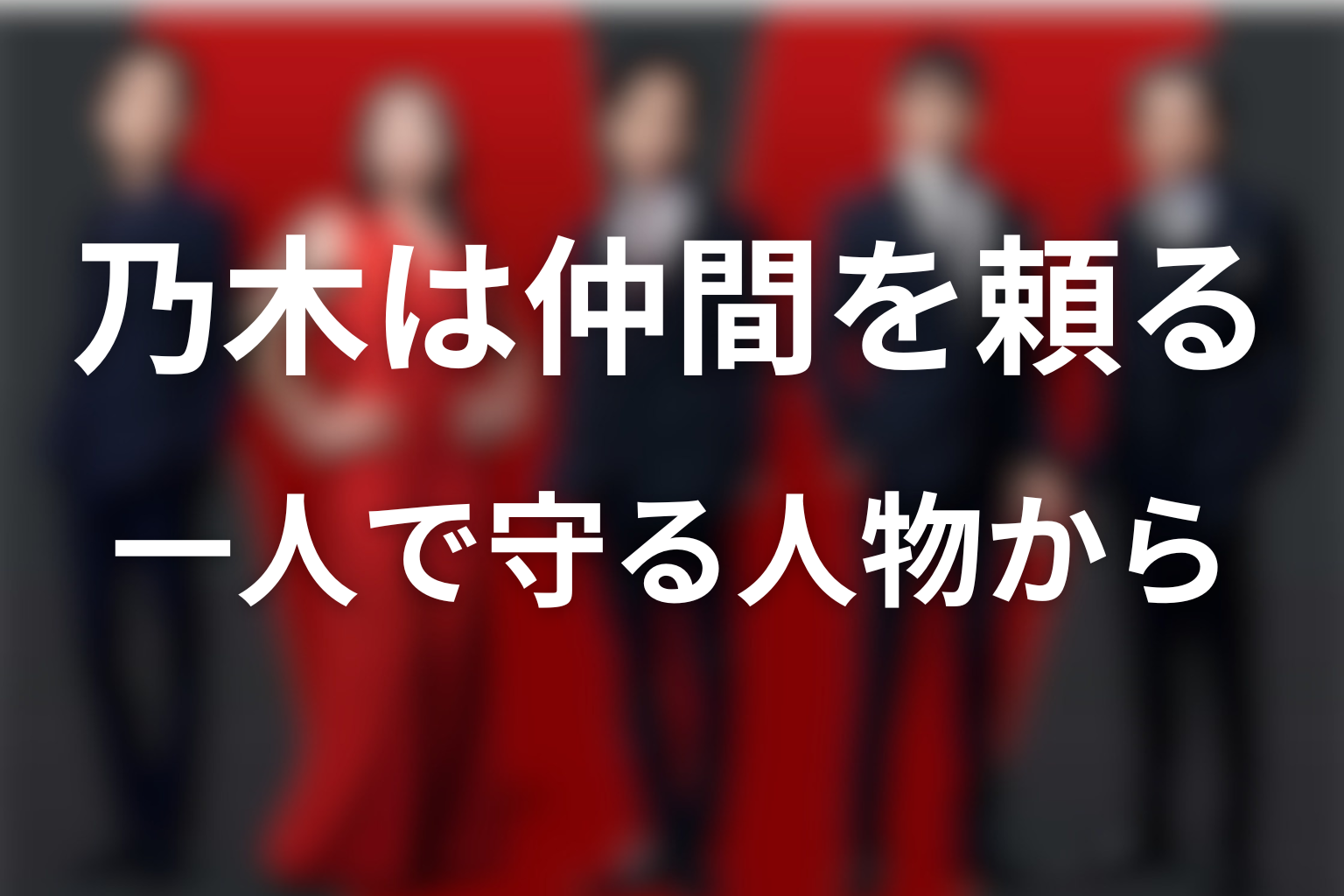 まとめ｜堺雅人が演じる乃木は、一人で守る人物から仲間を頼る人物へ
