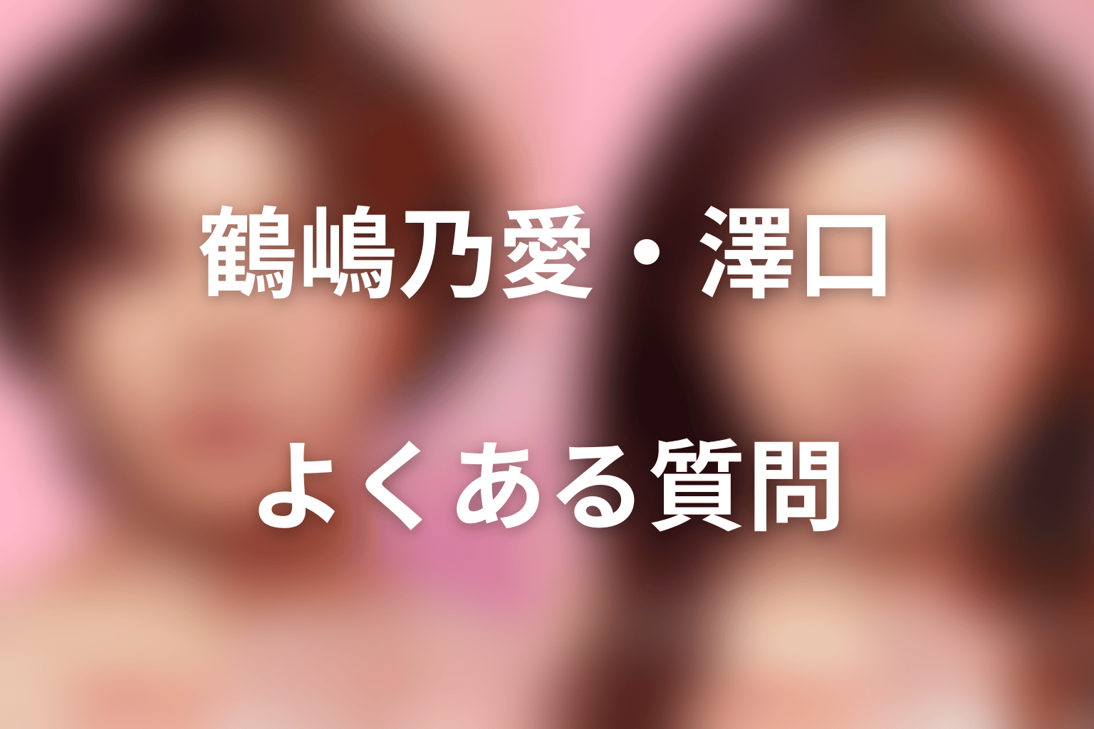 『ダウンタイム』鶴嶋乃愛・澤口FAQ