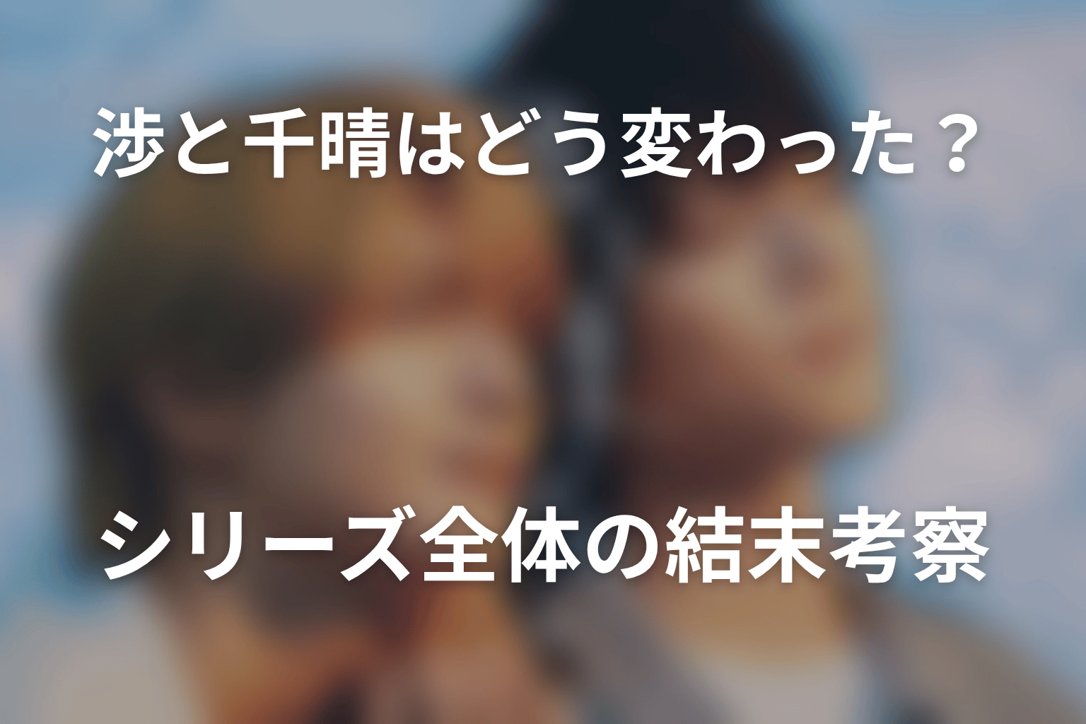 渉と千晴はどう変わった？シリーズ全体の結末考察