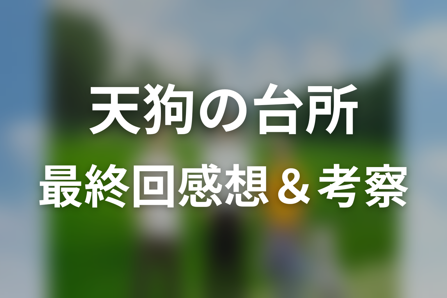 ドラマ「天狗の台所」第10話（最終回）を見終わった後の感想＆考察