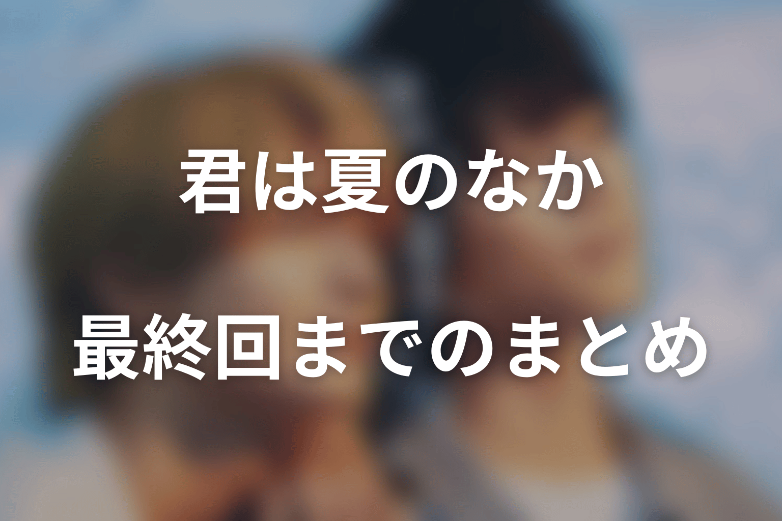 ドラマ「君は夏のなか」最終回までのまとめ｜離れない約束ではなく、手を離さない努力へ