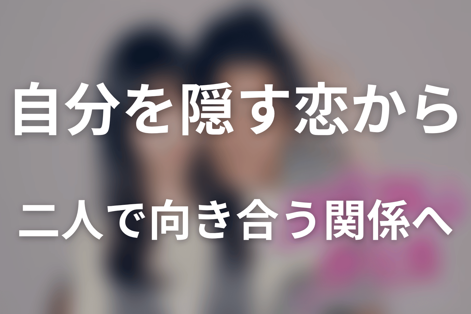 まとめ|愛されるために自分を隠す恋から二人で向き合う関係へ