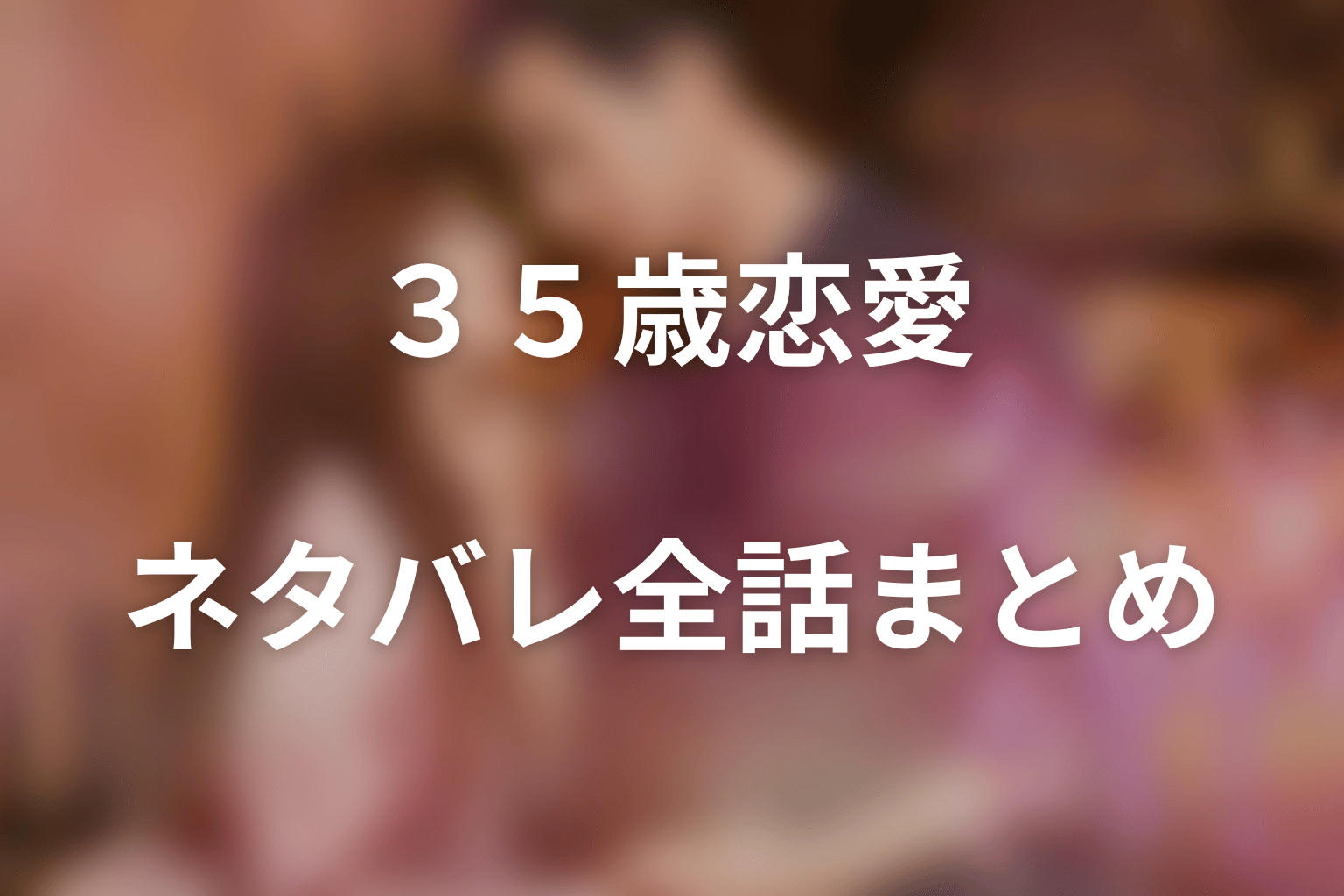 「35歳、今さら恋とかありえない」ネタバレ全話まとめ｜秘密の夜から結婚にこだわらない愛へ