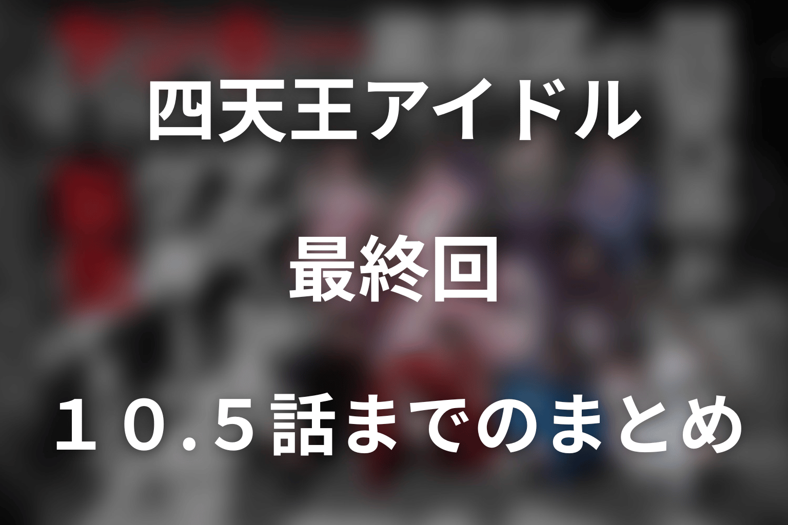 「ヤンキー激戦区の四天王がアイドルグループに転生したら？」最終回・10.5話までのまとめ
