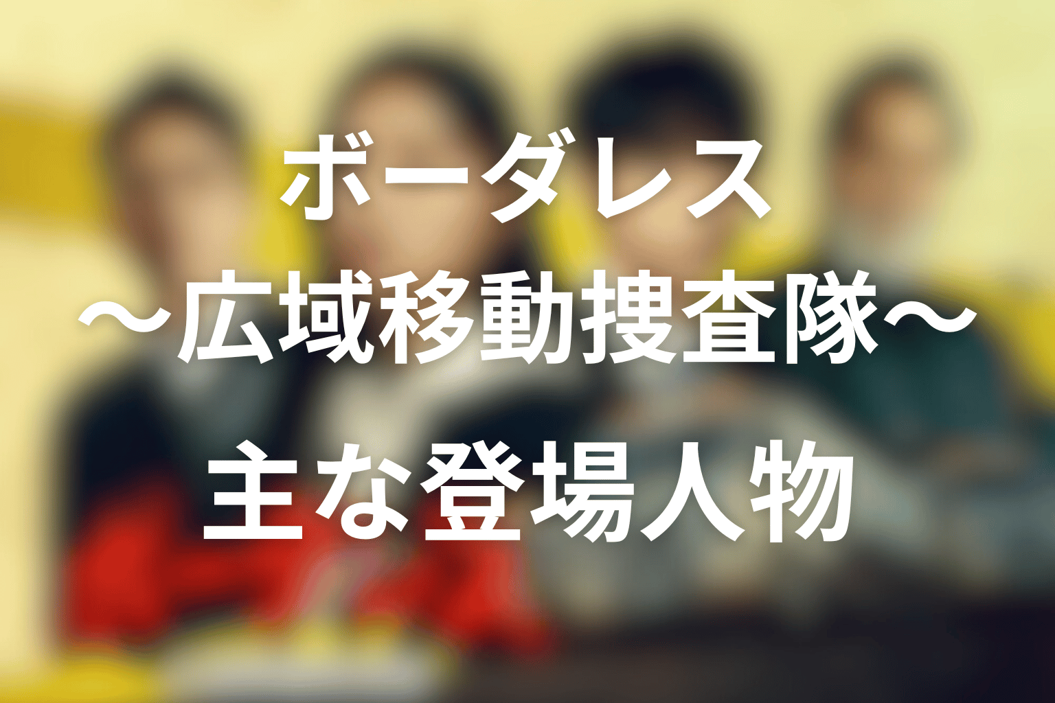 ボーダレス〜広域移動捜査隊〜 全話まとめ 主な登場人物画像
