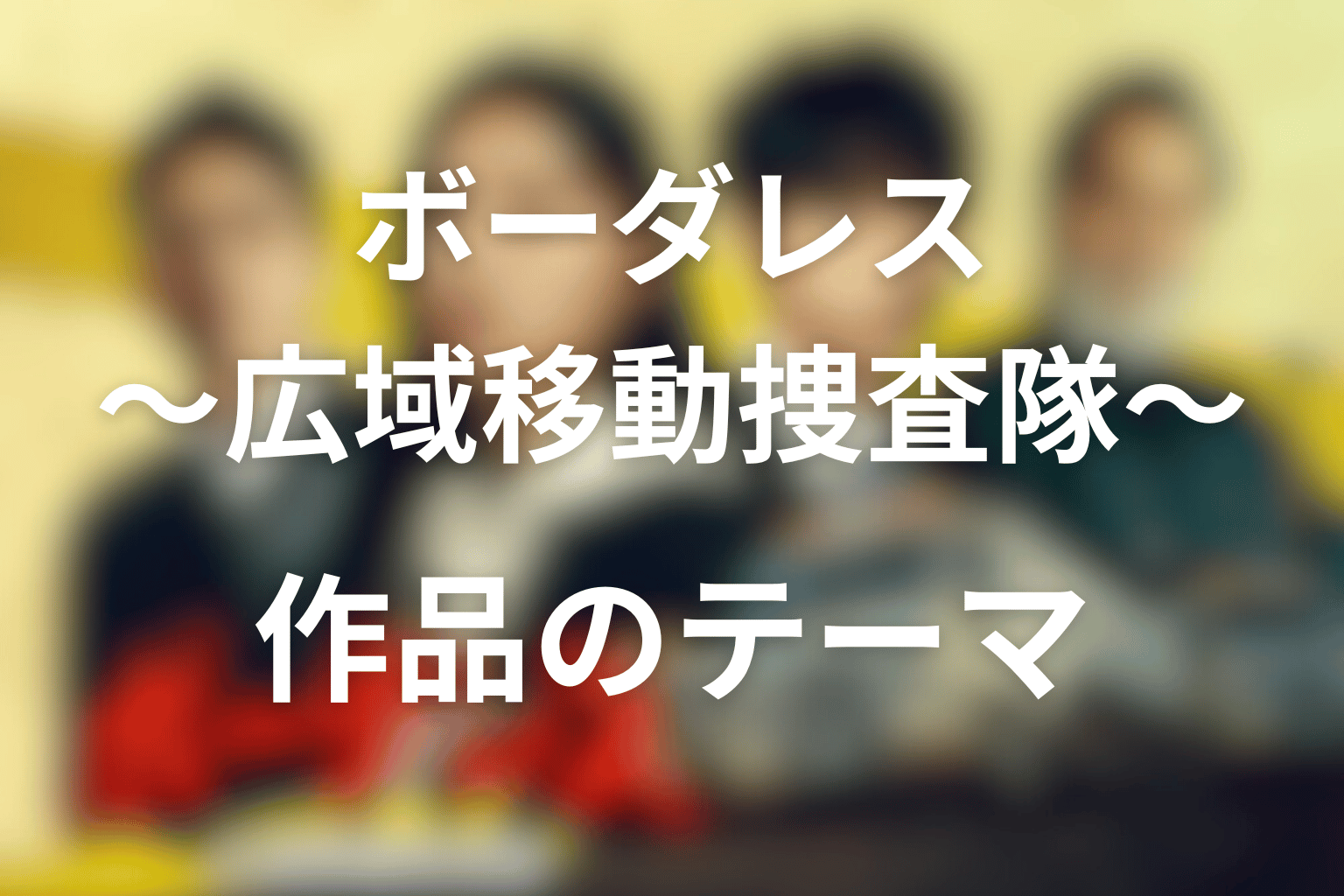 ボーダレス〜広域移動捜査隊〜 全話まとめ 作品のテーマ画像