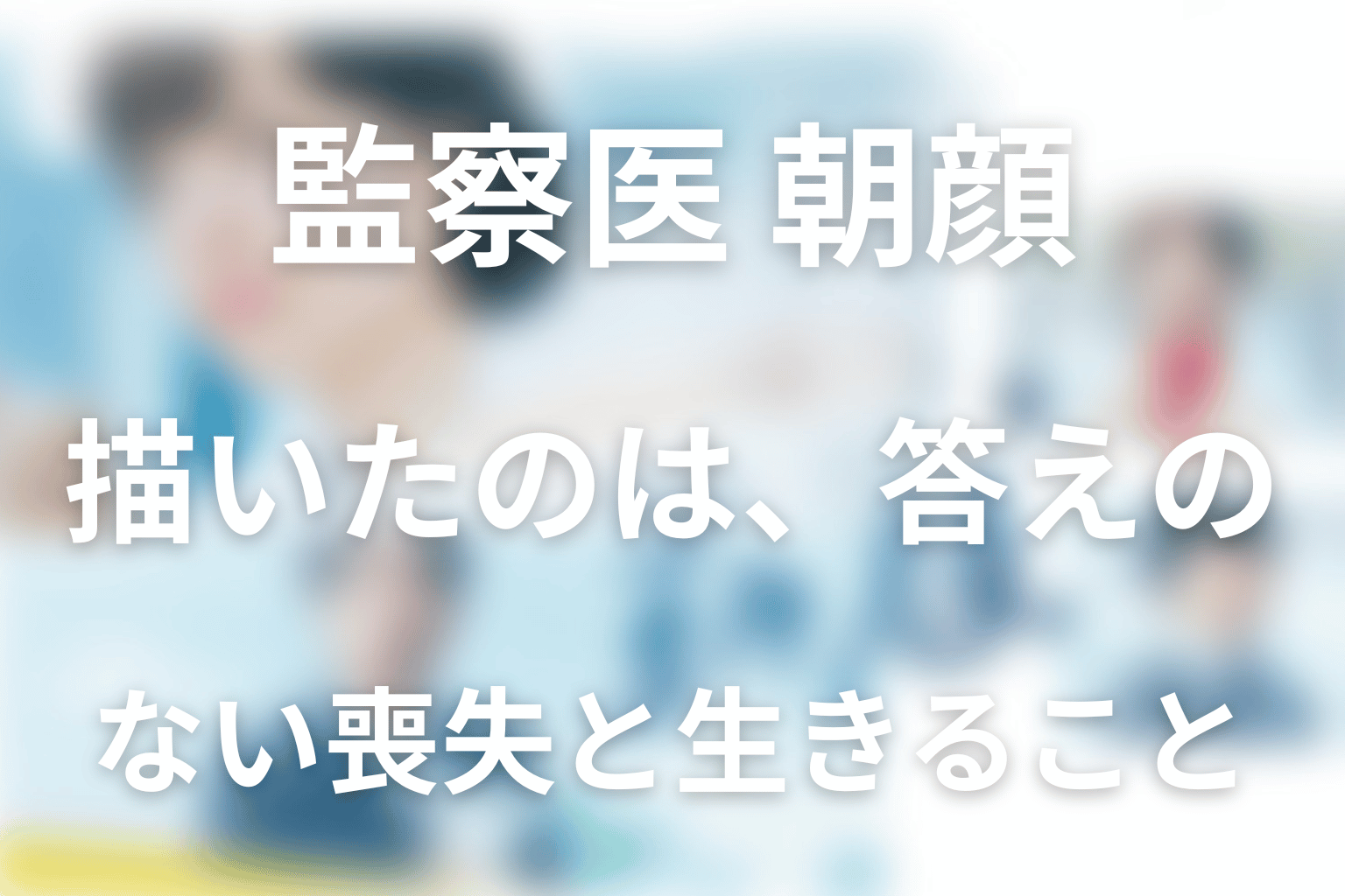 『監察医 朝顔』が描いたのは、答えのない喪失と生きること
