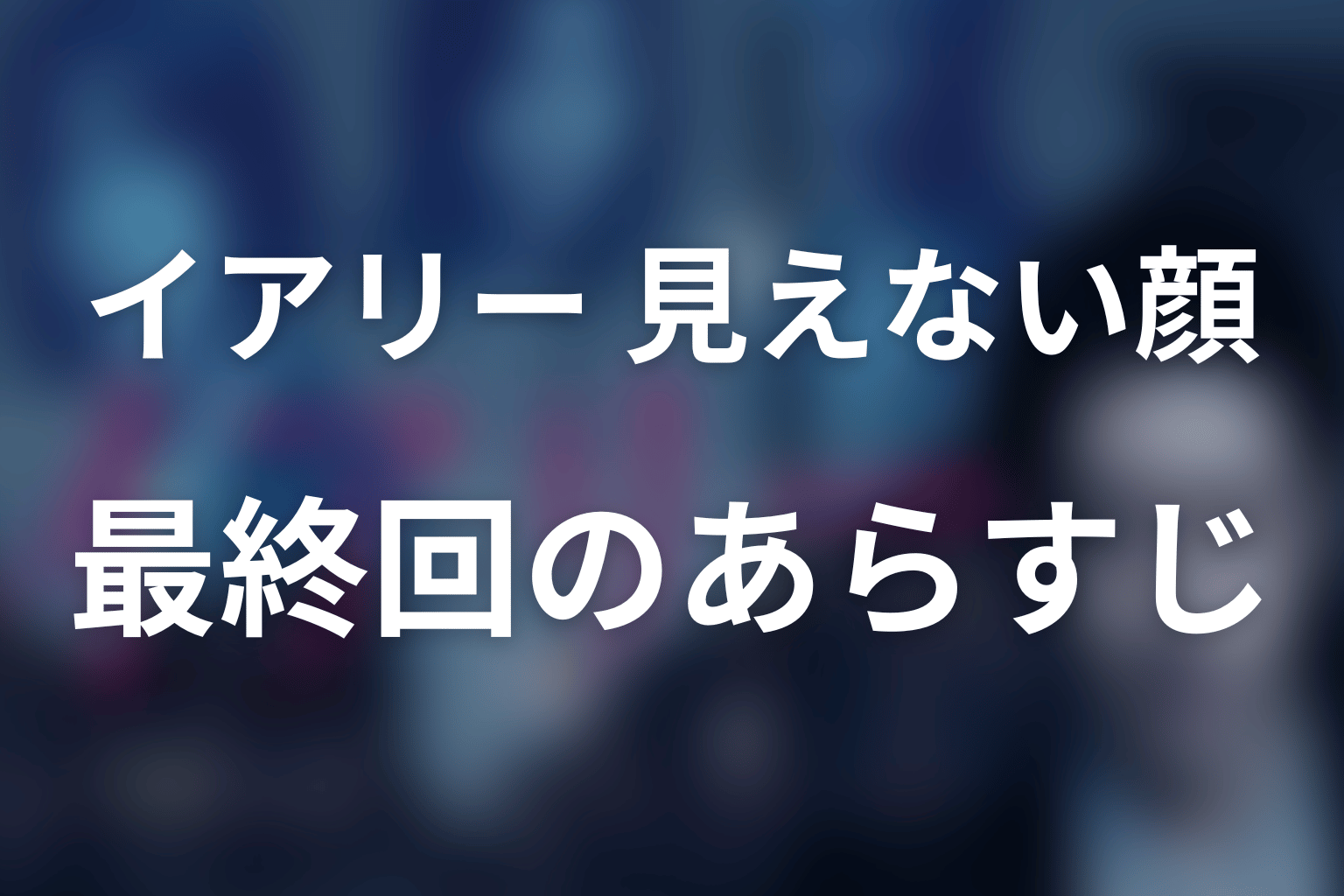 イアリー 見えない顔 最終回 あらすじ画像