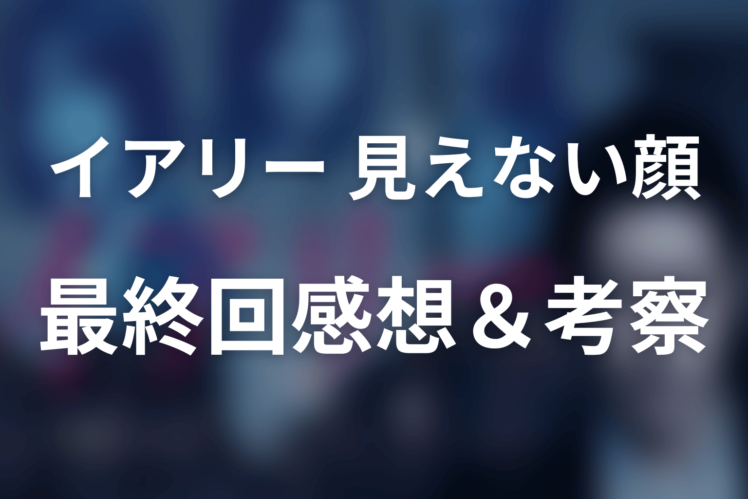 イアリー 見えない顔 最終回 感想・考察画像