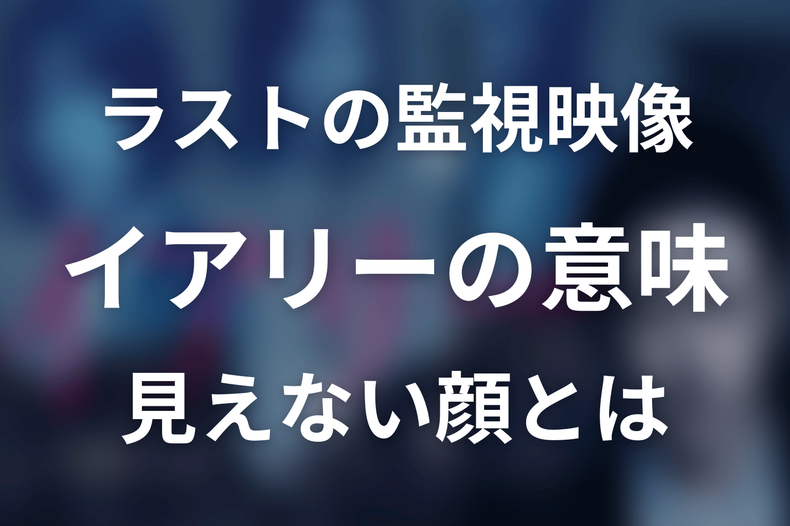 ラストの監視映像と『イアリー 見えない顔』の意味