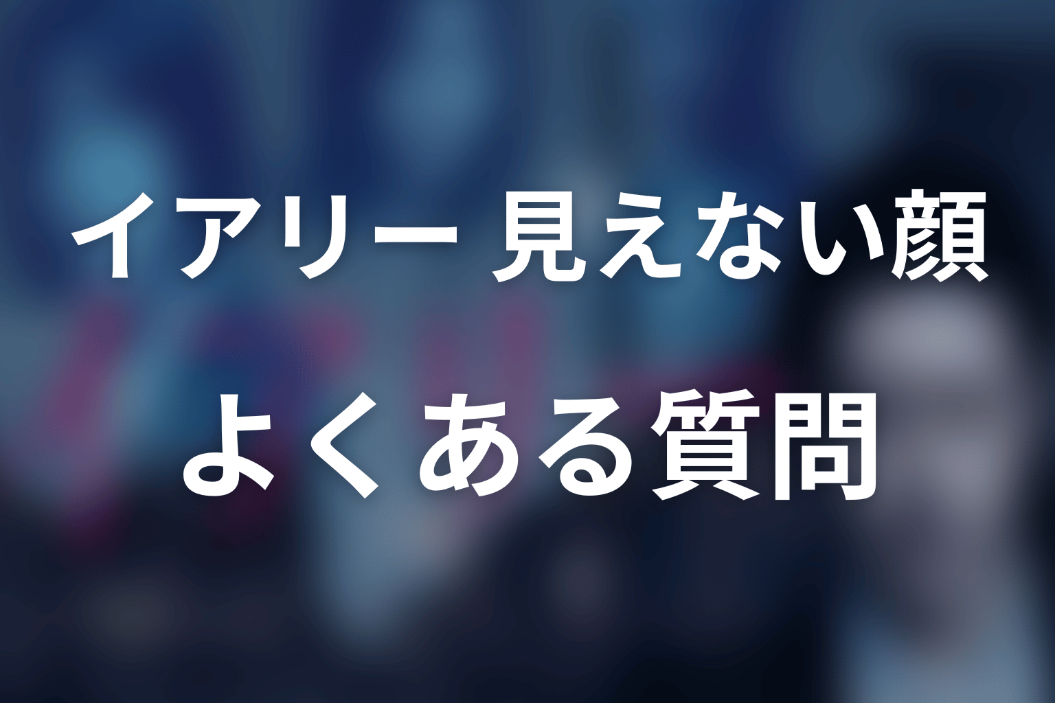 『イアリー 見えない顔』のFAQ