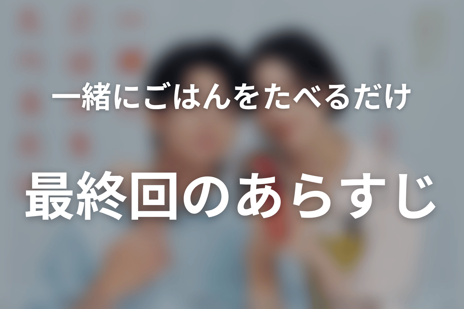 一緒にごはんをたべるだけ 最終回 あらすじ画像