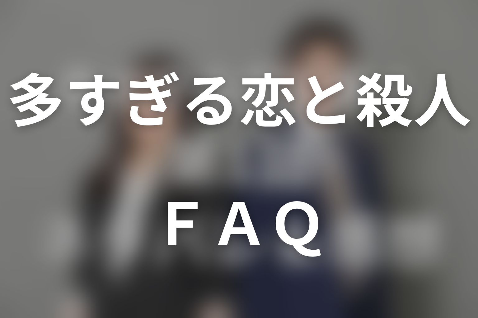 多すぎる恋と殺人のFAQ