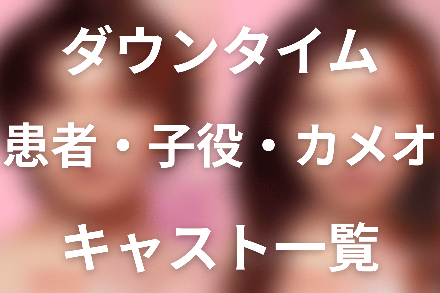 「ダウンタイム」キャスト一覧・相関関係。患者役・子役・カメオまで解説