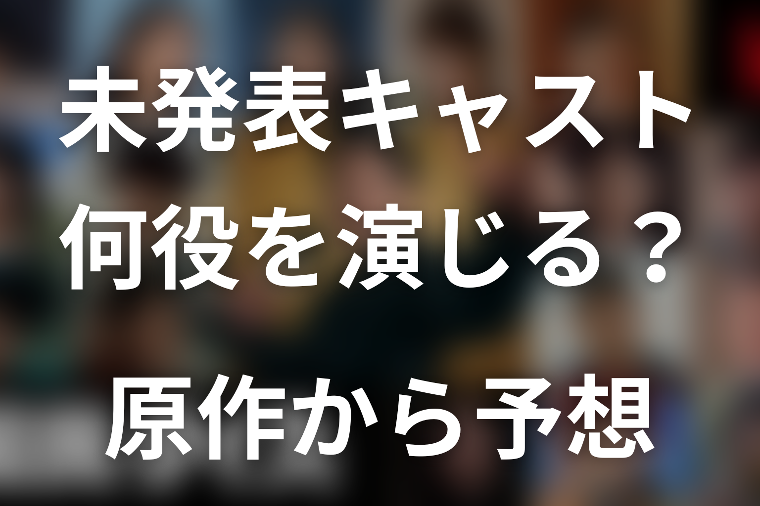 役名未発表キャストは誰を演じる？原作から候補を整理