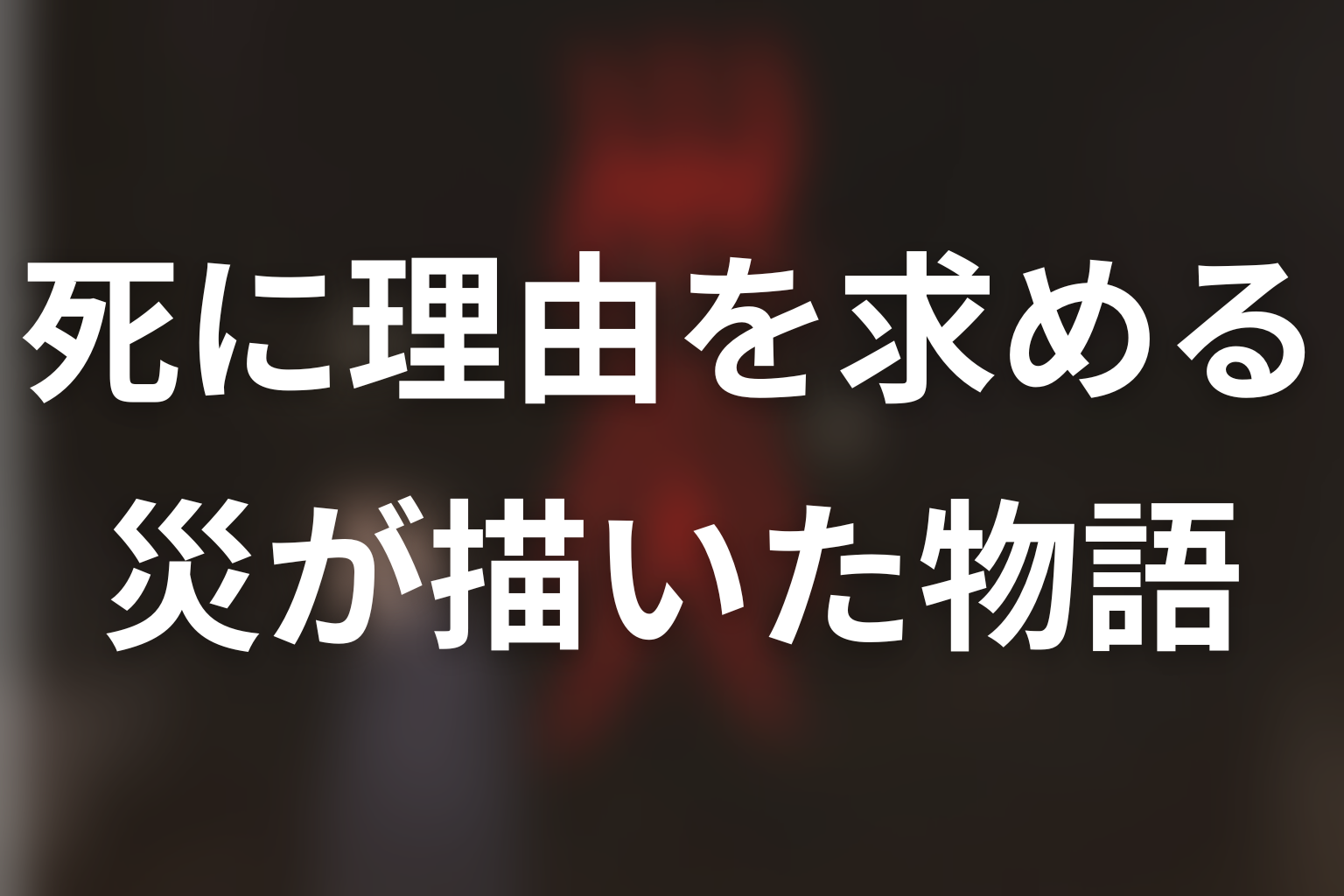 『災』が描いたのは、死に理由を求める人間の物語