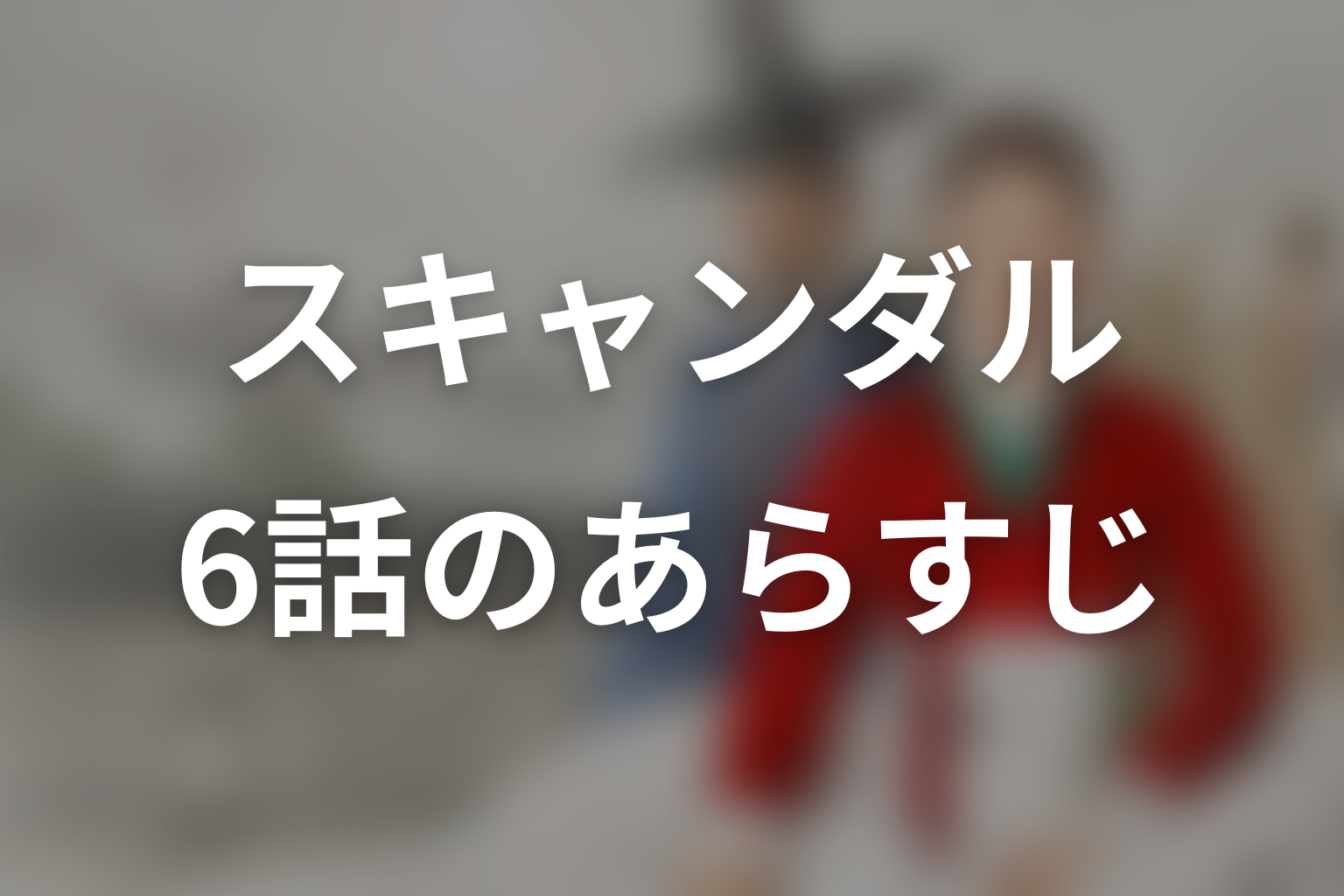 スキャンダル 6話 あらすじ画像