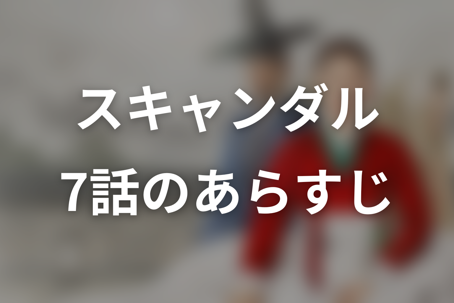 スキャンダル 7話 あらすじ画像