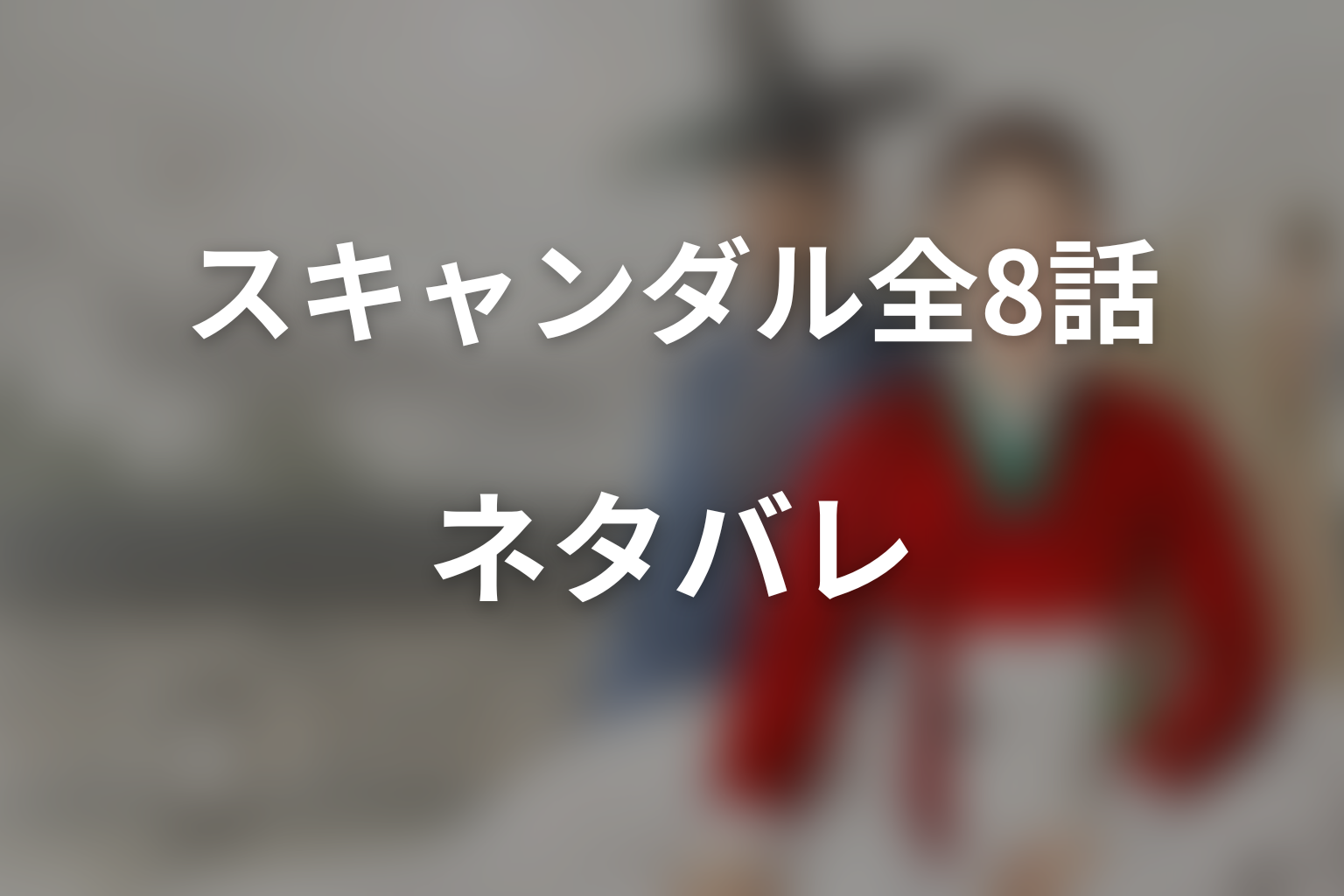 ドラマ『スキャンダル』全8話ネタバレ