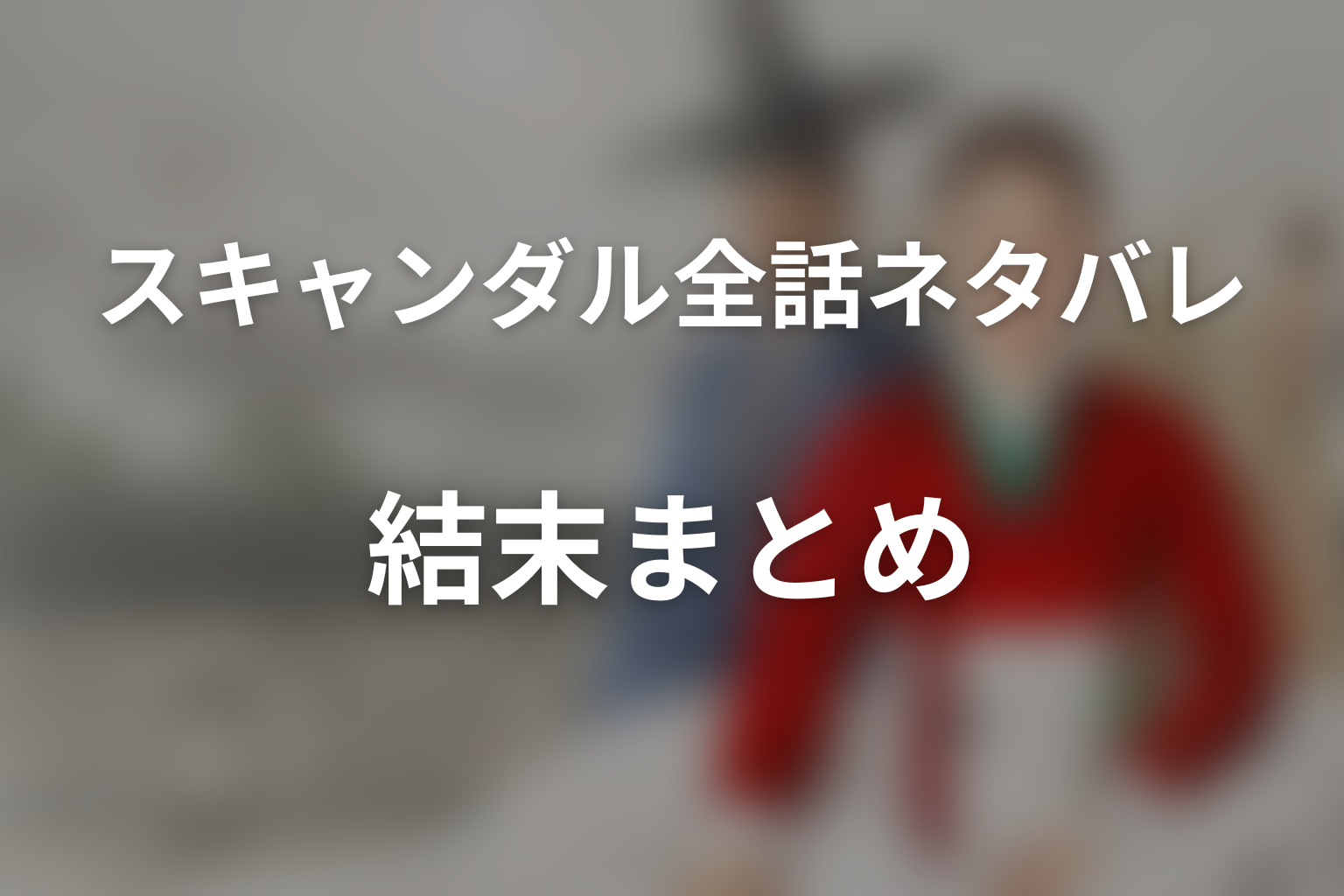 『スキャンダル』全話ネタバレ・結末まとめ