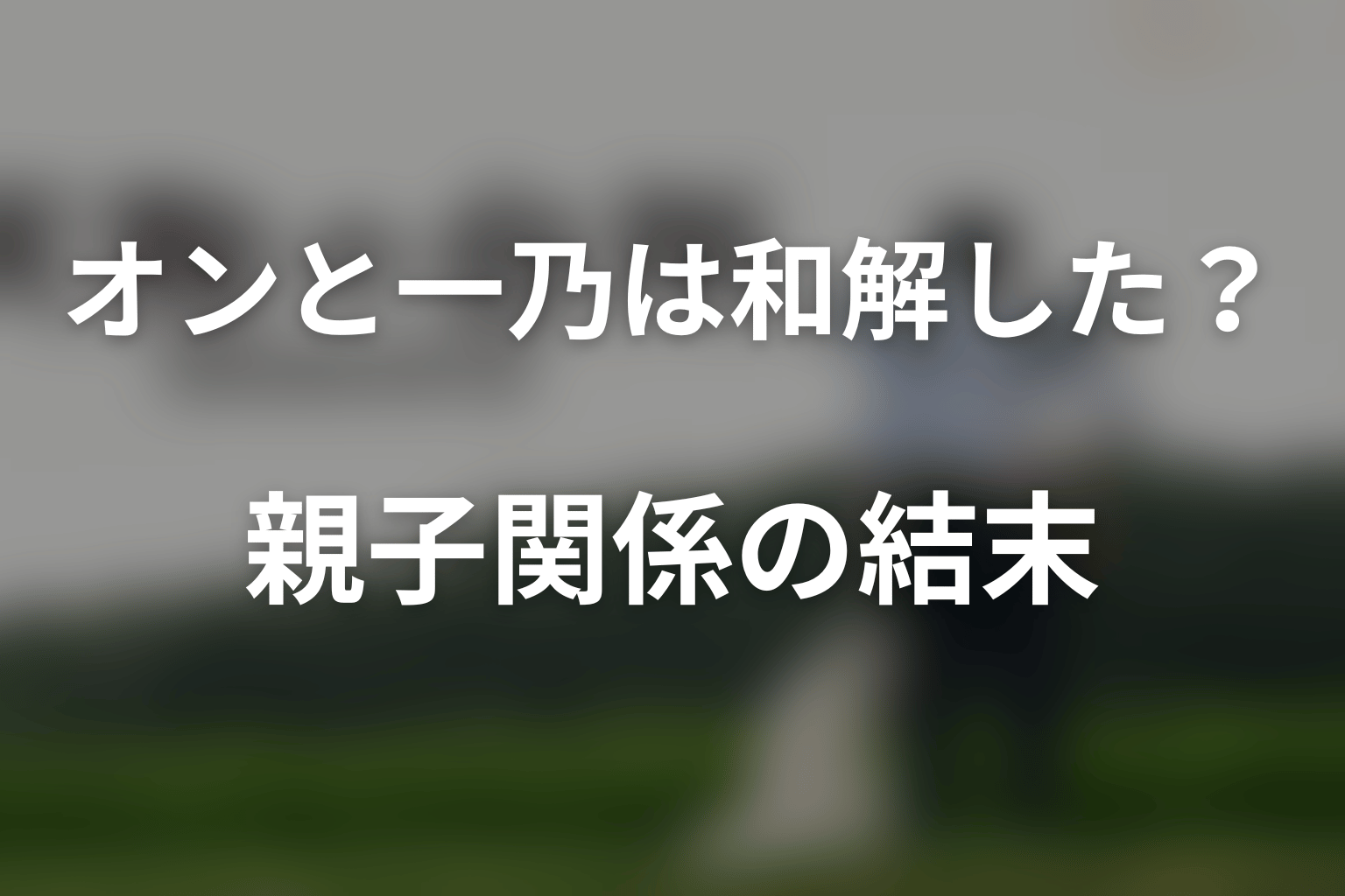 オンと一乃は本当に和解した?親子関係の結末