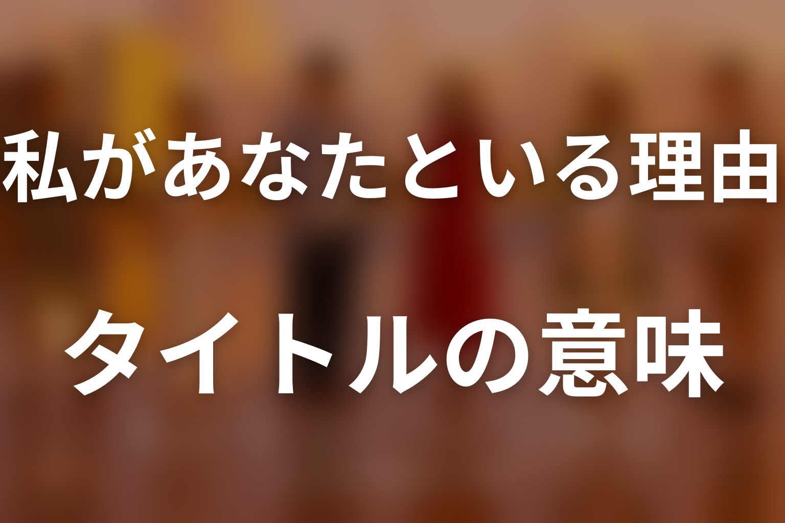 タイトル『私があなたといる理由』の意味は？