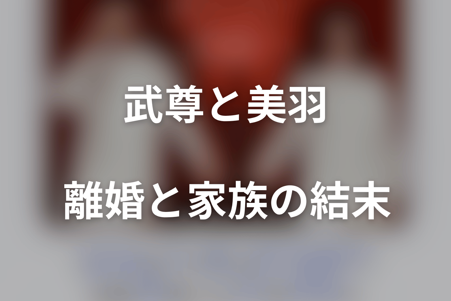 武尊と美羽はなぜ離婚した?夫婦と家族の結末