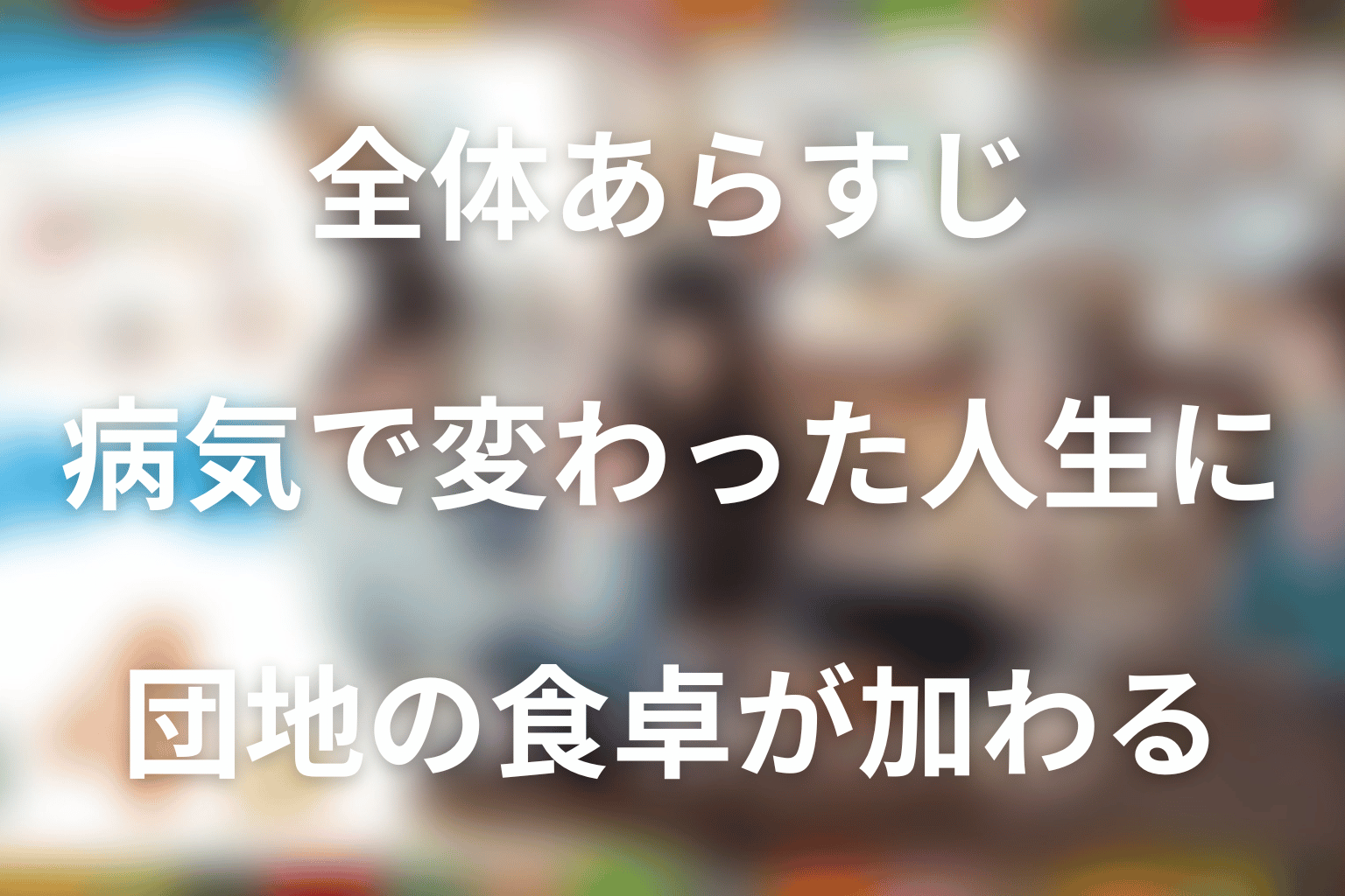 全体あらすじ｜病気で変わった人生に、団地の食卓が加わる