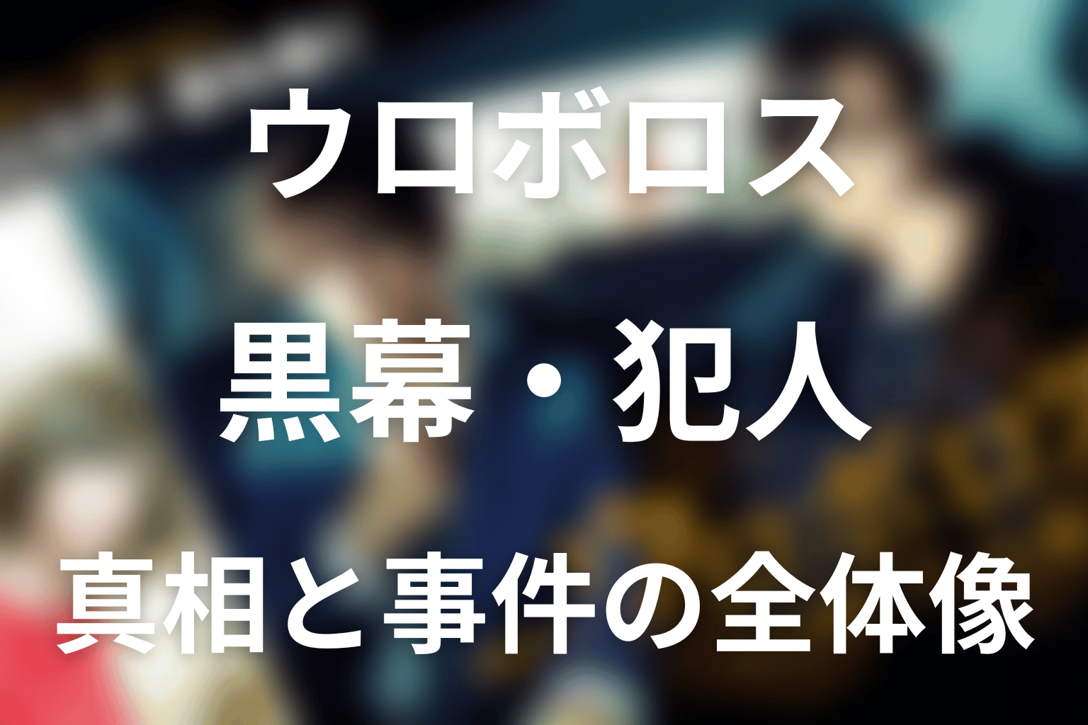 黒幕・犯人・真相は誰だった？事件の全体像を解説