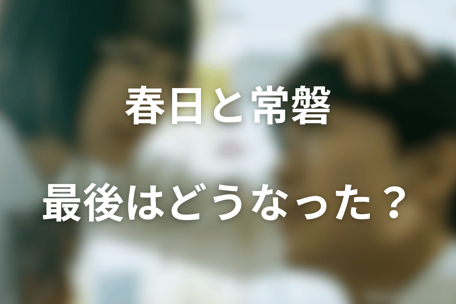 春日と常磐は最後どうなった？常磐は仲村の代わりなのか